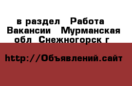  в раздел : Работа » Вакансии . Мурманская обл.,Снежногорск г.